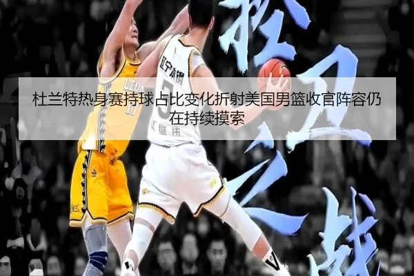 杜兰特热身赛持球占比变化折射美国男篮收官阵容仍在持续摸索