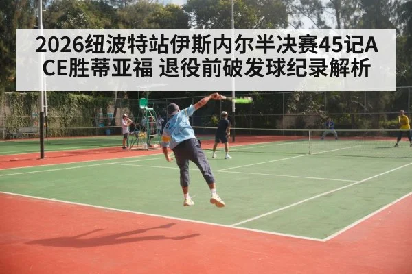 2026纽波特站伊斯内尔半决赛45记ACE胜蒂亚福 退役前破发球纪录解析
