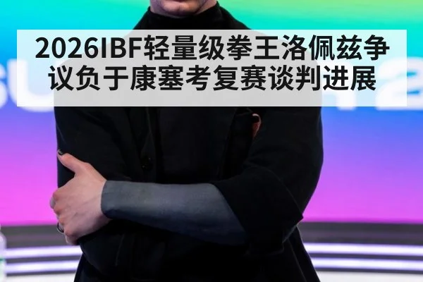 2026IBF轻量级拳王洛佩兹争议负于康塞考复赛谈判进展