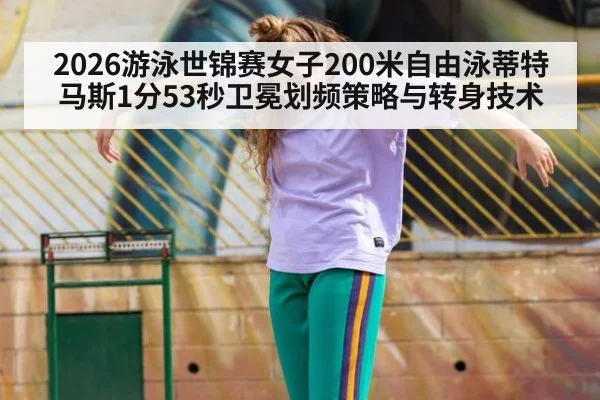 2026游泳世锦赛女子200米自由泳蒂特马斯1分53秒卫冕划频策略与转身技术