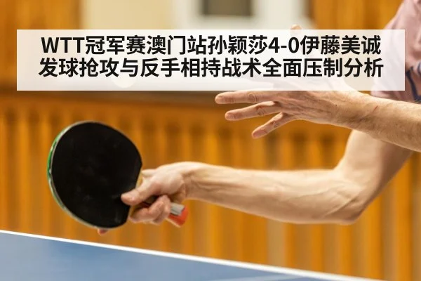 WTT冠军赛澳门站孙颖莎4-0伊藤美诚 发球抢攻与反手相持战术全面压制分析