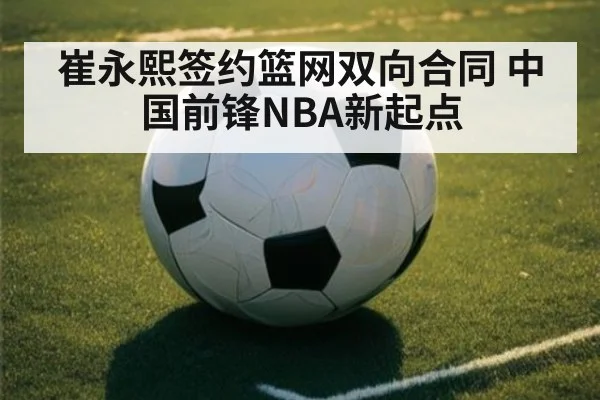 崔永熙签约篮网双向合同 中国前锋NBA新起点