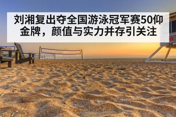 刘湘复出夺全国游泳冠军赛50仰金牌,颜值与实力并存引关注