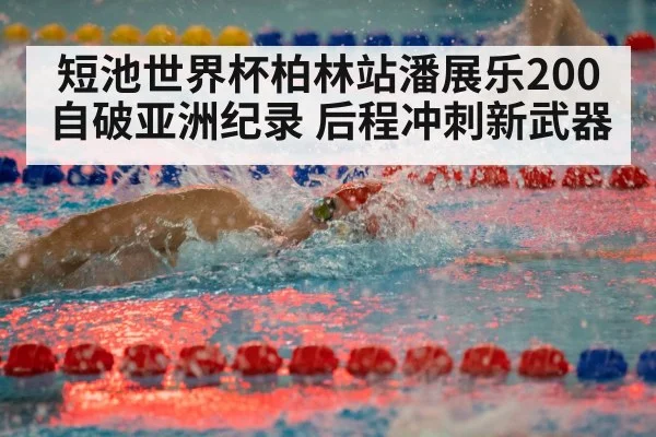 短池世界杯柏林站潘展乐200自破亚洲纪录 后程冲刺新武器