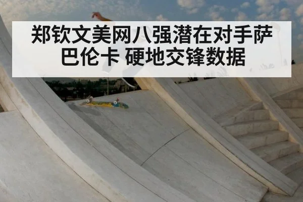 郑钦文美网八强潜在对手萨巴伦卡 硬地交锋数据