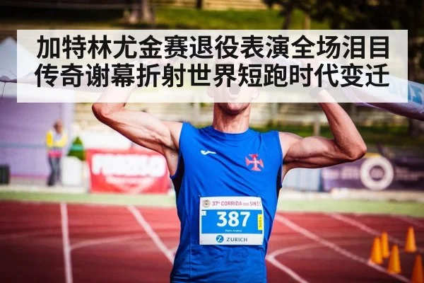 加特林尤金赛退役表演全场泪目 传奇谢幕折射世界短跑时代变迁