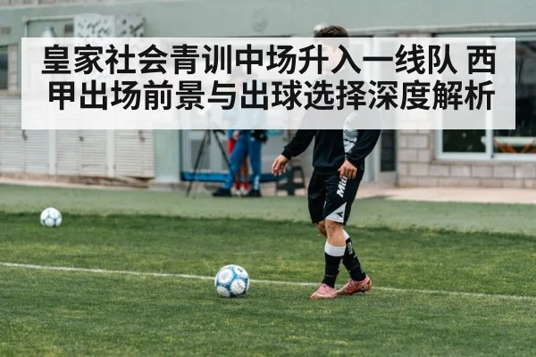 皇家社会青训中场升入一线队 西甲出场前景与出球选择深度解析
