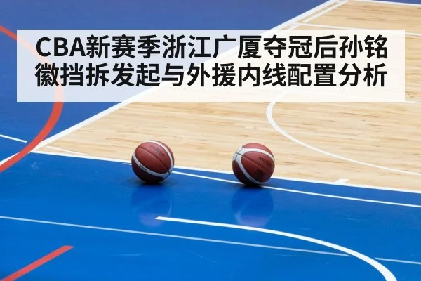 CBA新赛季浙江广厦夺冠后孙铭徽挡拆发起与外援内线配置分析