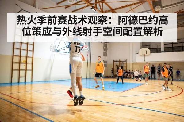 热火季前赛战术观察：阿德巴约高位策应与外线射手空间配置解析