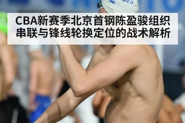 CBA新赛季北京首钢陈盈骏组织串联与锋线轮换定位的战术解析
