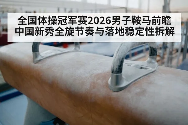 全国体操冠军赛2026男子鞍马前瞻 中国新秀全旋节奏与落地稳定性拆解