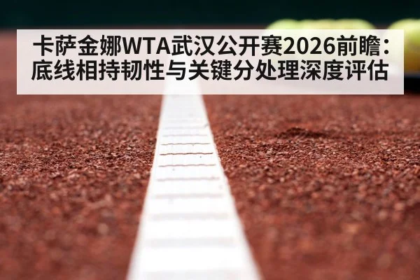卡萨金娜WTA武汉公开赛2026前瞻：底线相持韧性与关键分处理深度评估