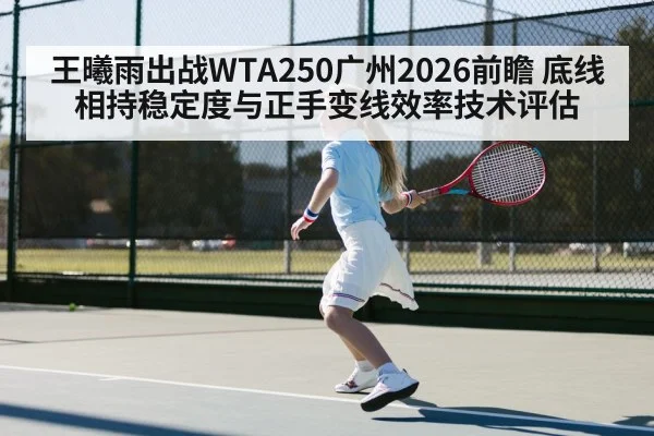 王曦雨出战WTA250广州2026前瞻 底线相持稳定度与正手变线效率技术评估